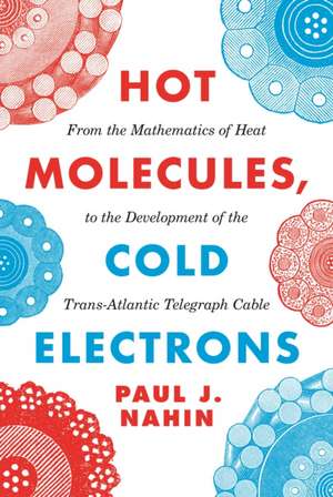 Hot Molecules, Cold Electrons – From the Mathematics of Heat to the Development of the Trans–Atlantic Telegraph Cable de Paul Nahin