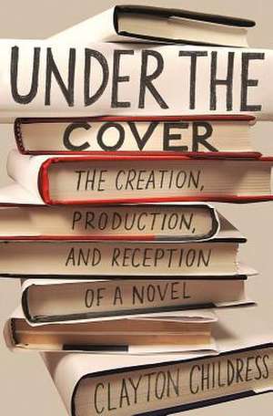 Under the Cover – The Creation, Production, and Reception of a Novel de Clayton Childress