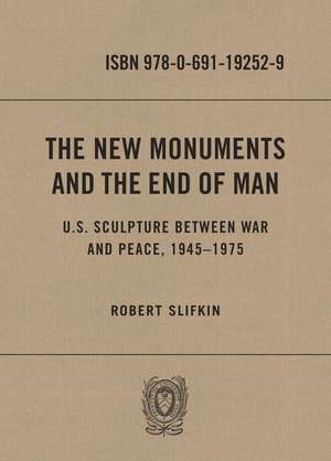 The New Monuments and the End of Man – U.S. Sculpture between War and Peace, 1945–1975 de Robert Slifkin