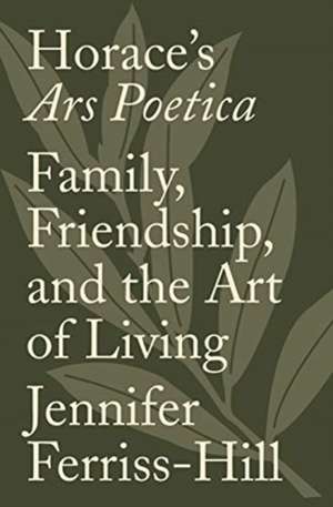 Horace`s Ars Poetica – Family, Friendship, and the Art of Living de Jennifer Ferriss–hill