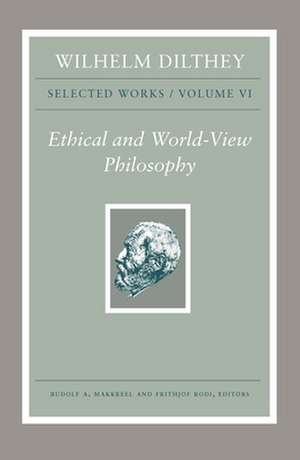 Wilhelm Dilthey – Selected Works, Volume VI – Ethical and World–View Philosophy de Wilhelm Dilthey