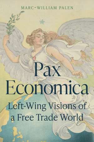 Pax Economica – Left–Wing Visions of a Free Trade World de Marc–william Palen