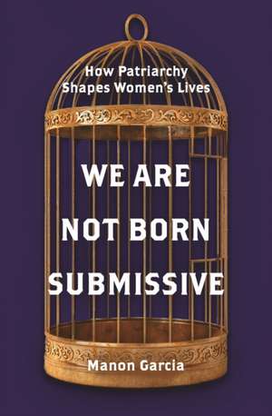 We Are Not Born Submissive – How Patriarchy Shapes Women`s Lives de Manon Garcia