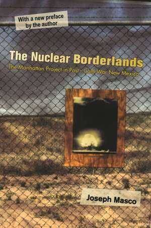 The Nuclear Borderlands – The Manhattan Project in Post–Cold War New Mexico – New Edition de Joseph Masco