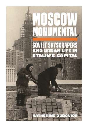 Moscow Monumental – Soviet Skyscrapers and Urban Life in Stalin′s Capital de Katherine Zubovich