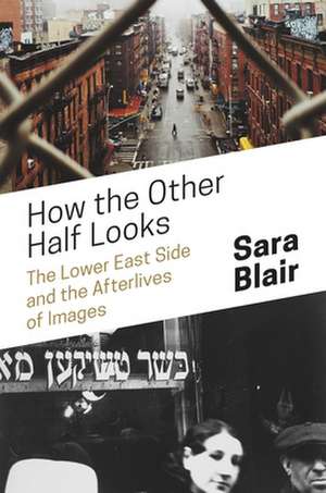 How the Other Half Looks – The Lower East Side and the Afterlives of Images de Sara Blair