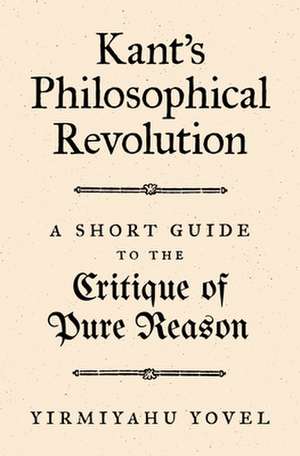 Kant`s Philosophical Revolution – A Short Guide to the Critique of Pure Reason de Yirmiyahu Yovel