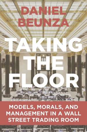 Taking the Floor – Models, Morals, and Management in a Wall Street Trading Room de Daniel Beunza