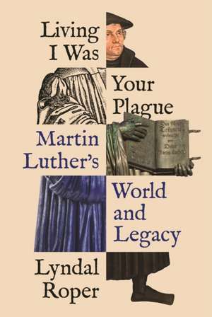 Living I Was Your Plague – Martin Luther′s World and Legacy de Lyndal Roper