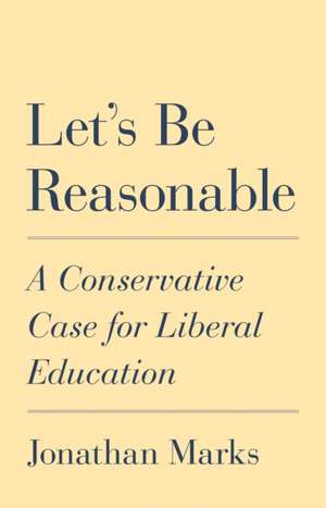 Let′s Be Reasonable – A Conservative Case for Liberal Education de Jonathan Marks