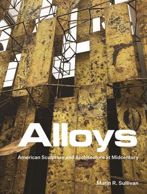 Alloys – American Sculpture and Architecture at Midcentury de Marin R. Sullivan