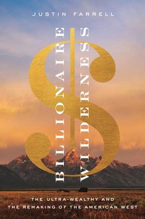 Billionaire Wilderness – The Ultra–Wealthy and the Remaking of the American West de Justin Farrell