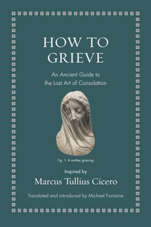 How to Grieve – An Ancient Guide to the Lost Art of Consolation de Marcus Tullius Cicero