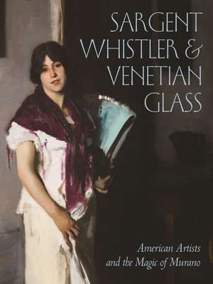 Sargent, Whistler, and Venetian Glass – American Artists and the Magic of Murano de Sheldon Barr