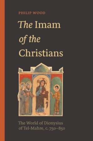 The Imam of the Christians – The World of Dionysius of Tel–Mahre, c. 750–850 de Philip Wood