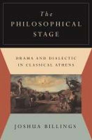 The Philosophical Stage – Drama and Dialectic in Classical Athens de Joshua Billings