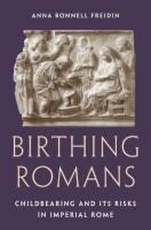 Birthing Romans – Childbearing and Its Risks in Imperial Rome de Anna Bonnell Freidin