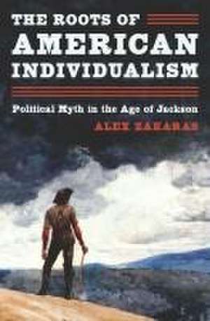 The Roots of American Individualism – Political Myth in the Age of Jackson de Alex Zakaras