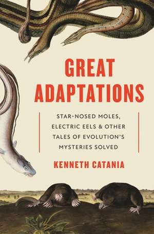 Great Adaptations – Star–Nosed Moles, Electric Eels, and Other Tales of Evolution′s Mysteries Solved de Kenneth Catania