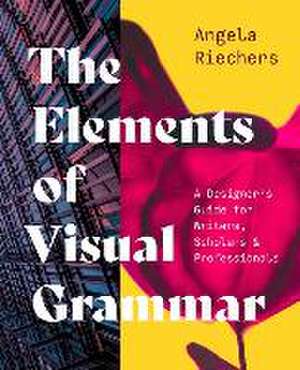 The Elements of Visual Grammar – A Designer′s Guide for Writers, Scholars, and Professionals de Angela Riechers