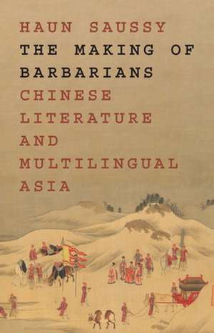 The Making of Barbarians – Chinese Literature and Multilingual Asia de Haun Saussy