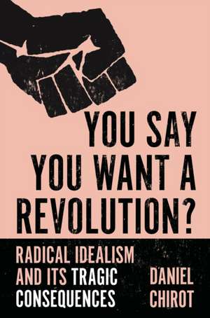 You Say You Want a Revolution? – Radical Idealism and Its Tragic Consequences de Daniel Chirot