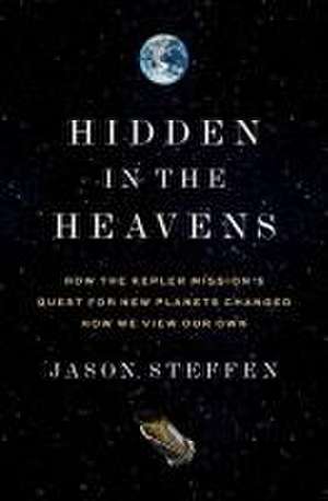 Hidden in the Heavens – How the Kepler Mission′s Quest for New Planets Changed How We View Our Own de Jason Steffen