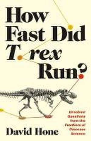 How Fast Did T. Rex Run? – Unsolved Questions from the Frontiers of Dinosaur Science de David Hone