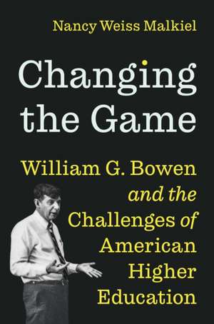 Changing the Game – William G. Bowen and the Challenges of American Higher Education de Nancy Weiss Malkiel