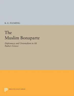 The Muslim Bonaparte – Diplomacy and Orientalism in Ali Pasha`s Greece de K. E. Fleming