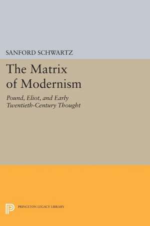 The Matrix of Modernism – Pound, Eliot, and Early Twentieth–Century Thought de Sanford Schwartz