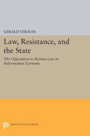 Law, Resistance, and the State – The Opposition to Roman Law in Reformation Germany de G Strauss