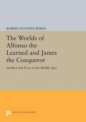 The Worlds of Alfonso the Learned and James the Conqueror – Intellect and Force in the Middle Ages de Robert Ignatius Burns