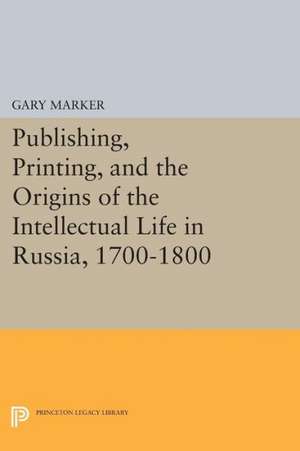 Publishing, Printing, and the Origins of the Intellectual Life in Russia, 1700–1800 de G Marker