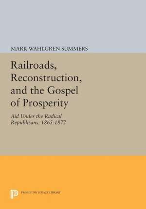 Railroads, Reconstruction, and the Gospel of Prosperity – Aid Under the Radical Republicans 1865–1877 de Mark Wahlgren Summers