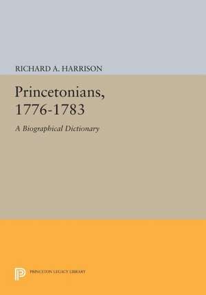 Princetonians, 1776–1783 – A Biographical Dictionary de Richard A. Harrison