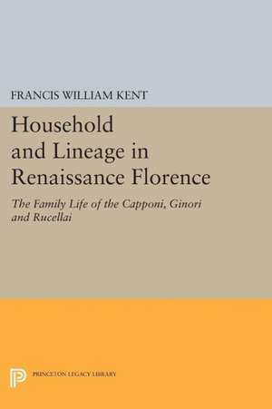 Household and Lineage in Renaissance Florence – The Family Life of the Capponi, Ginori and Rucellai de Francis William Kent