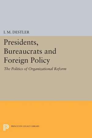 Presidents, Bureaucrats and Foreign Policy – The Politics of Organizational Reform de I. M. (mac) Destler