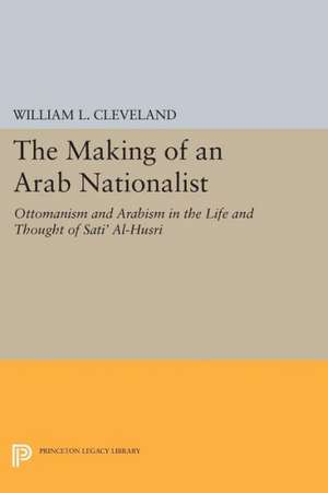 The Making of an Arab Nationalist – Ottomanism and Arabism in the Life and Thought of Sati` Al–Husri de William L. Cleveland