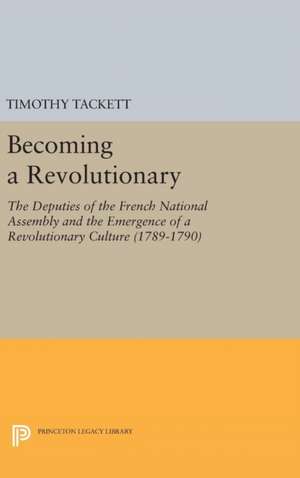 Becoming a Revolutionary – The Deputies of the French National Assembly and the Emergence of a Revolutionary Culture (1789–1790) de Timothy Tackett