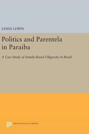 Politics and Parentela in Paraiba – A Case Study of Family–Based Oligarchy in Brazil de Linda Lewin