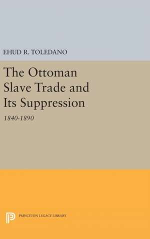 The Ottoman Slave Trade and Its Suppression – 1840–1890 de Ehud R. Toledano