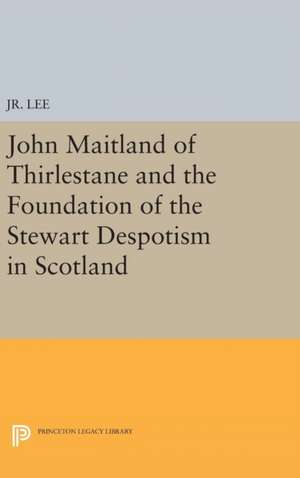 John Maitland of Thirlestane and the Foundation of the Stewart Despotism in Scotland de Maurice Dupont Jr.