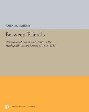 Between Friends – Discourses of Power and Desire in the Machiavelli–Vettori Letters of 1513–1515 de John M. Najemy