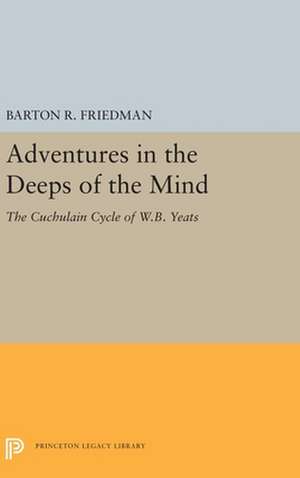 Adventures in the Deeps of the Mind – The Cuchulain Cycle of W.B. Yeats de Barton R. Friedman