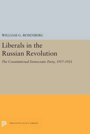 Liberals in the Russian Revolution – The Constitutional Democratic Party, 1917–1921 de William G. Rosenberg