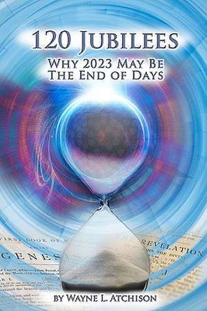 120 Jubilees: Why 2023 May Be the End of Days de Wayne L. Atchison