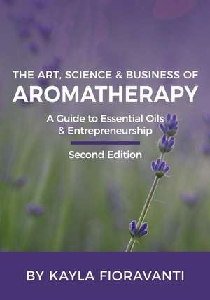 The Art, Science and Business of Aromatherapy de Kayla Fioravanti