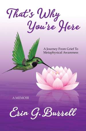 That's Why You're Here: A Journey From Grief To Metaphysical Awareness de Erin G. Burrell