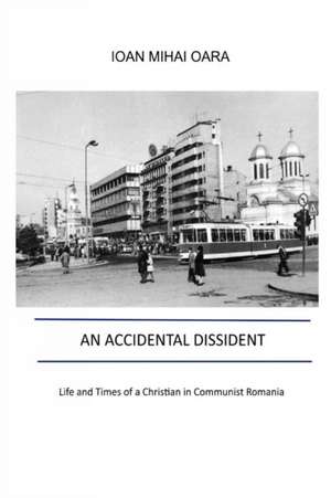 An Accidental Dissident: Life and Times of a Christian in Communist Romania de Ioan Mihai Oara